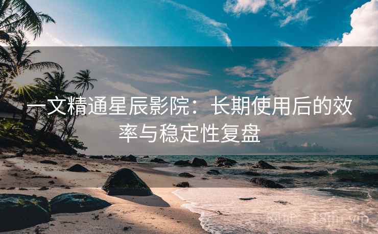 一文精通星辰影院:长期使用后的效率与稳定性复盘