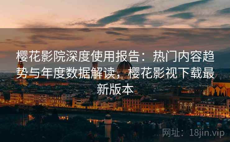 樱花影院深度使用报告：热门内容趋势与年度数据解读，樱花影视下载最新版本