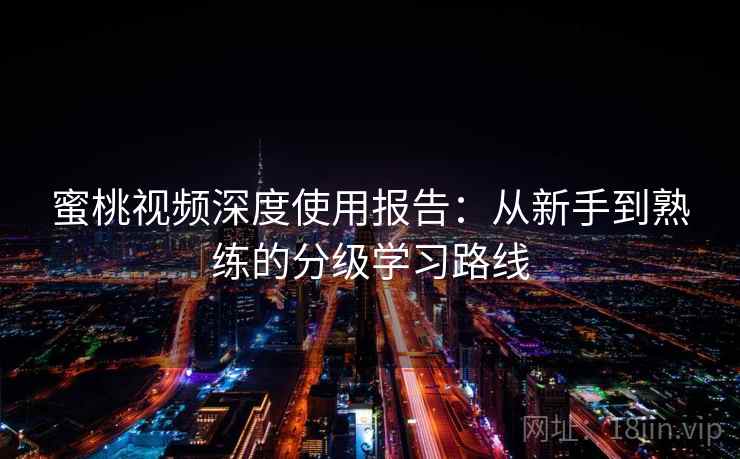 蜜桃视频深度使用报告:从新手到熟练的分级学习路线