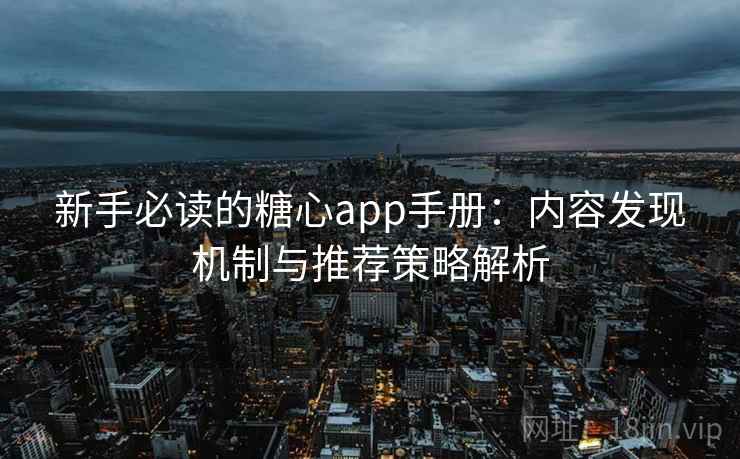 新手必读的糖心app手册:内容发现机制与推荐策略解析