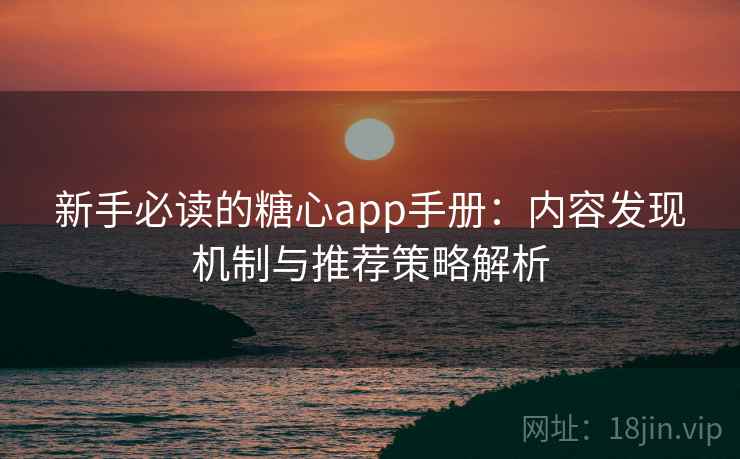 新手必读的糖心app手册:内容发现机制与推荐策略解析