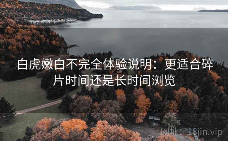 白虎嫩白不完全体验说明:更适合碎片时间还是长时间浏览