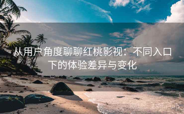 从用户角度聊聊红桃影视:不同入口下的体验差异与变化