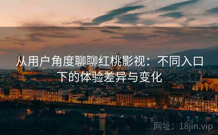 从用户角度聊聊红桃影视:不同入口下的体验差异与变化