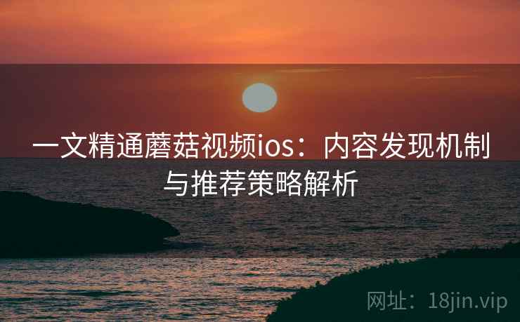 一文精通蘑菇视频ios:内容发现机制与推荐策略解析