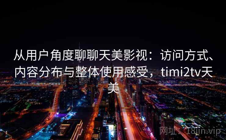 从用户角度聊聊天美影视：访问方式、内容分布与整体使用感受，timi2tv天美