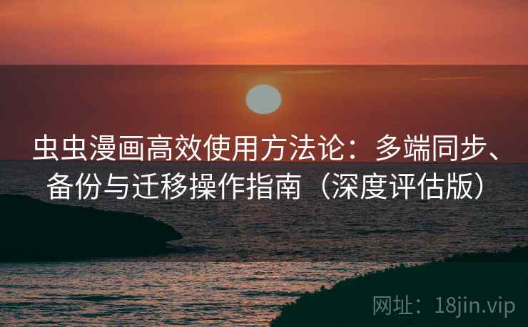 虫虫漫画高效使用方法论：多端同步、备份与迁移操作指南（深度评估版）