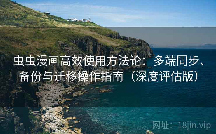 虫虫漫画高效使用方法论:多端同步、备份与迁移操作指南(深度评估版)
