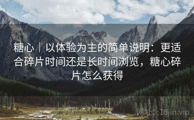 糖心|以体验为主的简单说明:更适合碎片时间还是长时间浏览,糖心碎片怎么获得
