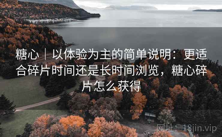 糖心|以体验为主的简单说明:更适合碎片时间还是长时间浏览,糖心碎片怎么获得