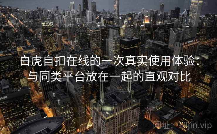 白虎自扣在线的一次真实使用体验：与同类平台放在一起的直观对比