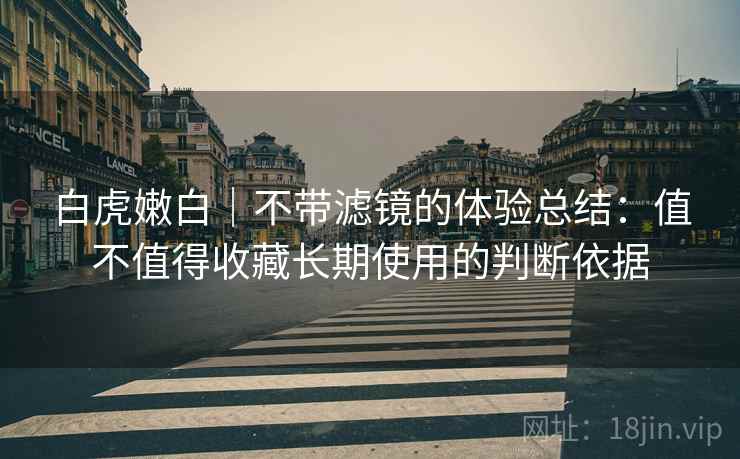 白虎嫩白|不带滤镜的体验总结:值不值得收藏长期使用的判断依据
