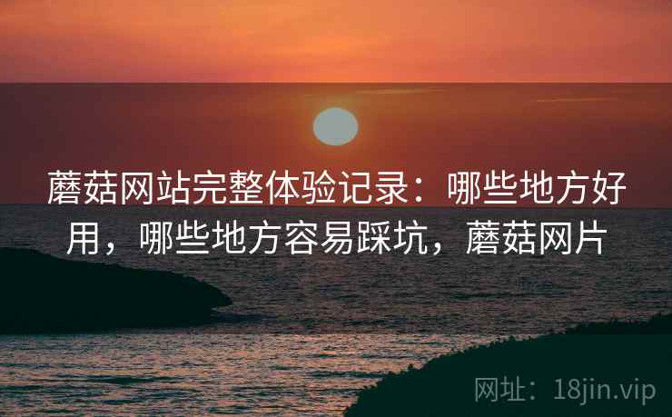 详细阅读:蘑菇网站完整体验记录:哪些地方好用,哪些地方容易踩坑,蘑菇网片 蘑菇网站完整体验记录:哪些地方好用,哪些地方容易踩坑,蘑菇网片