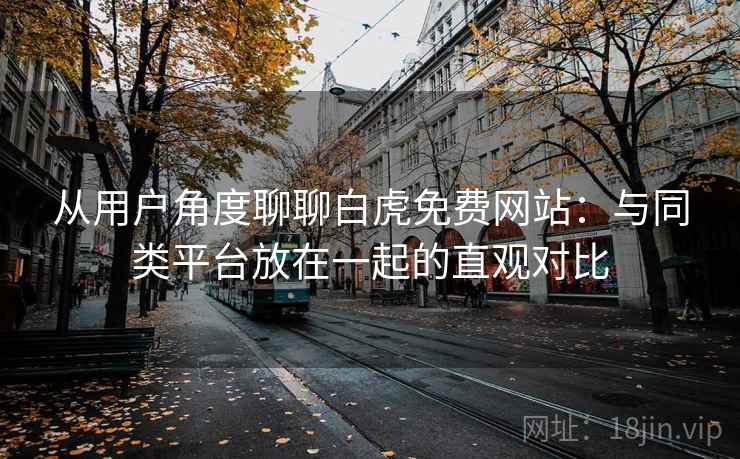 详细阅读:从用户角度聊聊白虎免费网站:与同类平台放在一起的直观对比 从用户角度聊聊白虎免费网站:与同类平台放在一起的直观对比