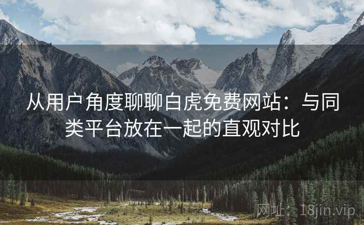 从用户角度聊聊白虎免费网站:与同类平台放在一起的直观对比