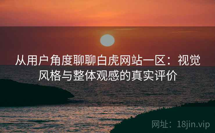 从用户角度聊聊白虎网站一区:视觉风格与整体观感的真实评价