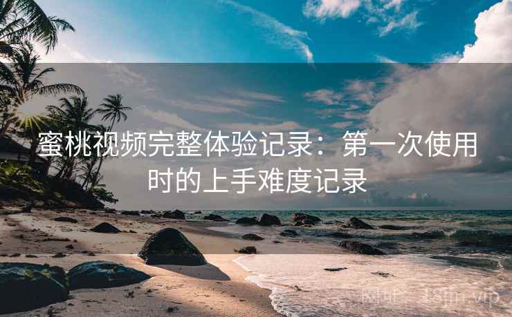 详细阅读:蜜桃视频完整体验记录:第一次使用时的上手难度记录 蜜桃视频完整体验记录:第一次使用时的上手难度记录