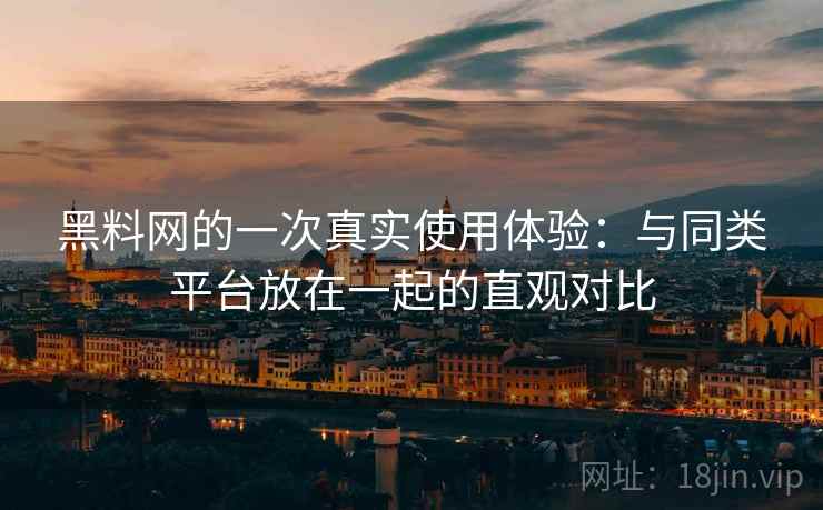 黑料网的一次真实使用体验:与同类平台放在一起的直观对比