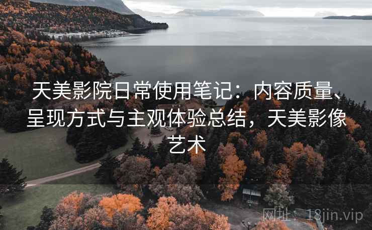 详细阅读:天美影院日常使用笔记:内容质量、呈现方式与主观体验总结,天美影像艺术 天美影院日常使用笔记:内容质量、呈现方式与主观体验总结,天美影像艺术