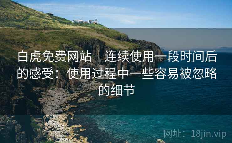 详细阅读:白虎免费网站|连续使用一段时间后的感受:使用过程中一些容易被忽略的细节 白虎免费网站|连续使用一段时间后的感受:使用过程中一些容易被忽略的细节