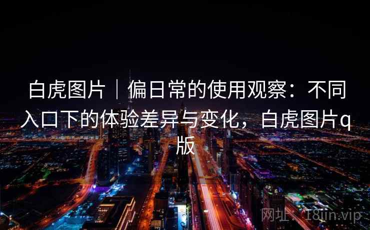 白虎图片|偏日常的使用观察:不同入口下的体验差异与变化,白虎图片q版