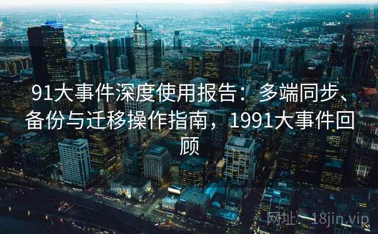 详细阅读:91大事件深度使用报告:多端同步、备份与迁移操作指南,1991大事件回顾 91大事件深度使用报告:多端同步、备份与迁移操作指南,1991大事件回顾
