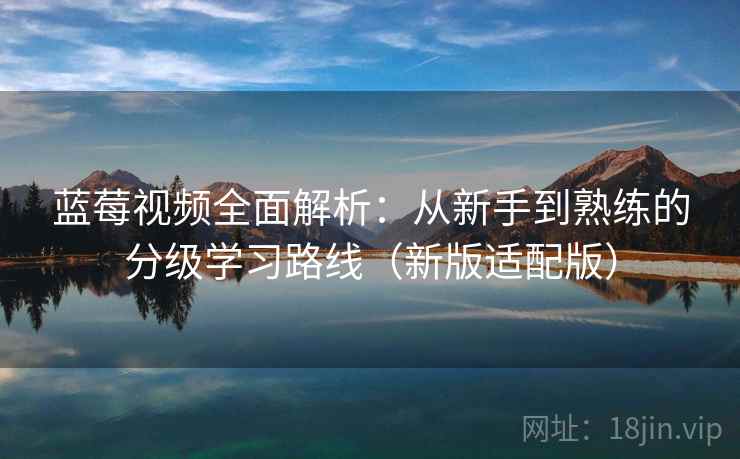 详细阅读:蓝莓视频全面解析:从新手到熟练的分级学习路线(新版适配版) 蓝莓视频全面解析:从新手到熟练的分级学习路线(新版适配版)