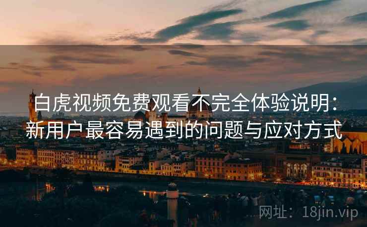 白虎视频免费观看不完全体验说明:新用户最容易遇到的问题与应对方式