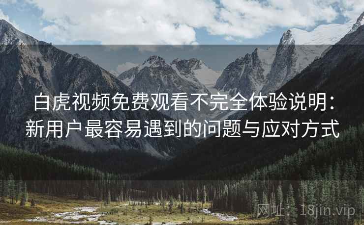 白虎视频免费观看不完全体验说明:新用户最容易遇到的问题与应对方式