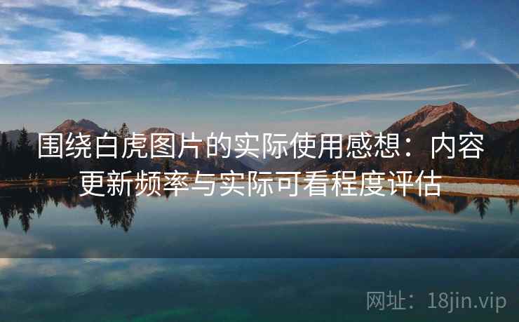 详细阅读:围绕白虎图片的实际使用感想:内容更新频率与实际可看程度评估 围绕白虎图片的实际使用感想:内容更新频率与实际可看程度评估