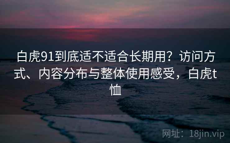 白虎91到底适不适合长期用?访问方式、内容分布与整体使用感受,白虎t恤