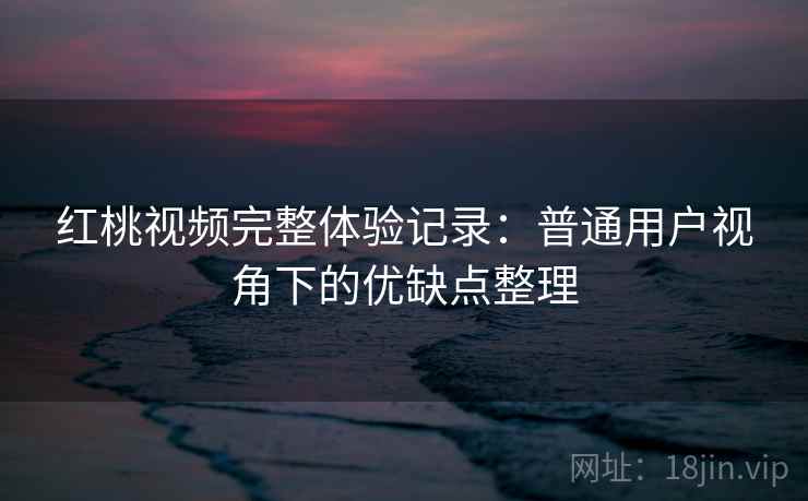 红桃视频完整体验记录:普通用户视角下的优缺点整理