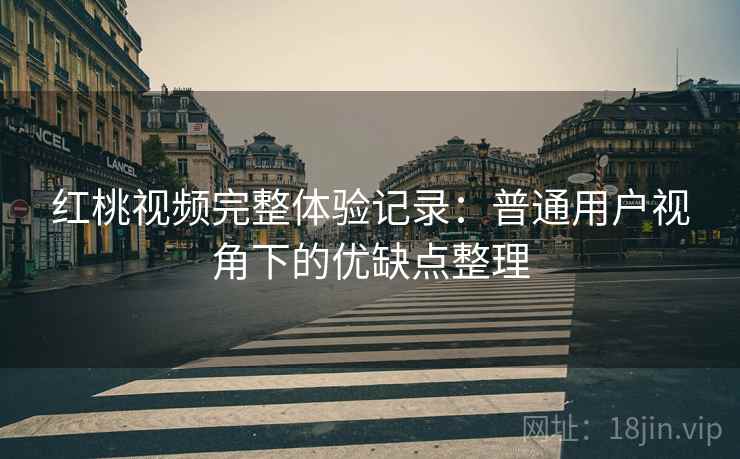 红桃视频完整体验记录:普通用户视角下的优缺点整理