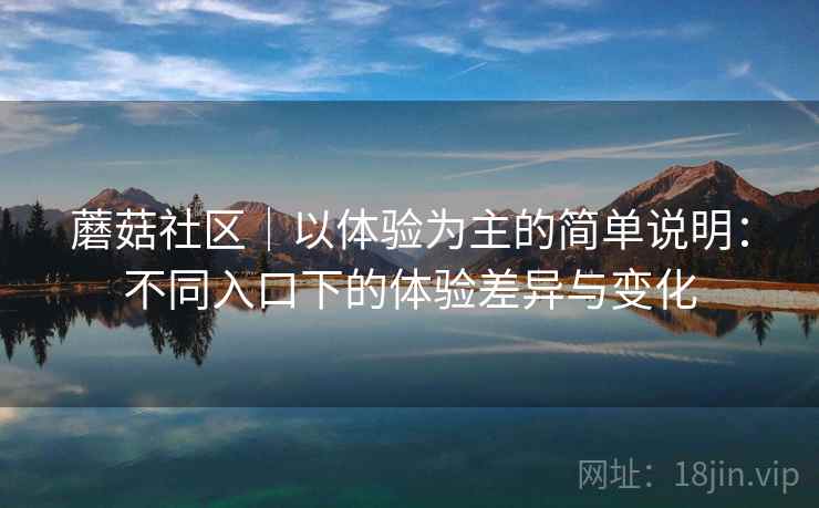 详细阅读:蘑菇社区|以体验为主的简单说明:不同入口下的体验差异与变化 蘑菇社区|以体验为主的简单说明:不同入口下的体验差异与变化