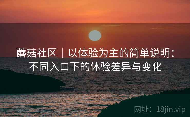 蘑菇社区|以体验为主的简单说明:不同入口下的体验差异与变化