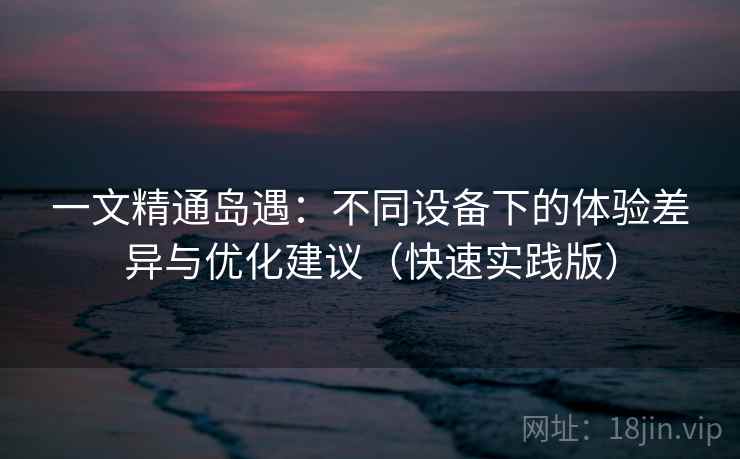 一文精通岛遇:不同设备下的体验差异与优化建议(快速实践版)