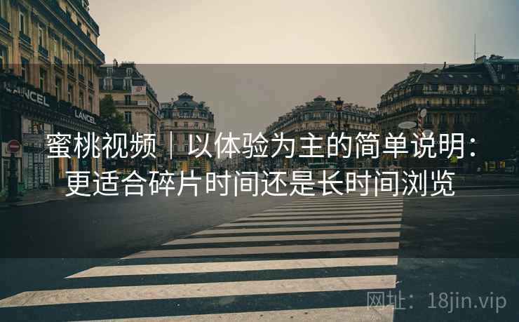 详细阅读:蜜桃视频|以体验为主的简单说明:更适合碎片时间还是长时间浏览 蜜桃视频|以体验为主的简单说明:更适合碎片时间还是长时间浏览