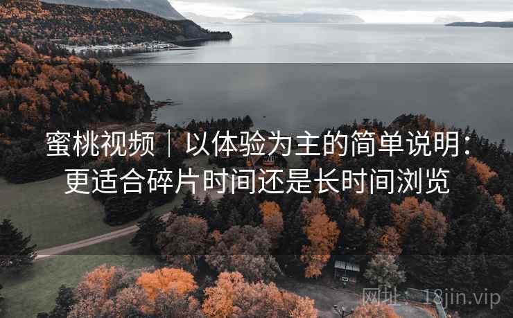 蜜桃视频|以体验为主的简单说明:更适合碎片时间还是长时间浏览