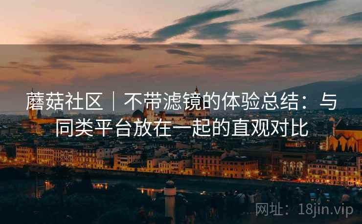 蘑菇社区|不带滤镜的体验总结:与同类平台放在一起的直观对比