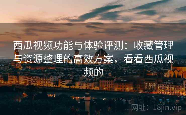 详细阅读:西瓜视频功能与体验评测:收藏管理与资源整理的高效方案,看看西瓜视频的 西瓜视频功能与体验评测:收藏管理与资源整理的高效方案,看看西瓜视频的