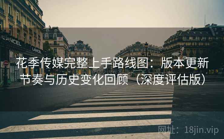 详细阅读:花季传媒完整上手路线图:版本更新节奏与历史变化回顾(深度评估版) 花季传媒完整上手路线图:版本更新节奏与历史变化回顾(深度评估版)