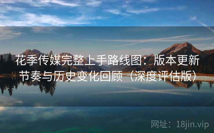 花季传媒完整上手路线图:版本更新节奏与历史变化回顾(深度评估版)