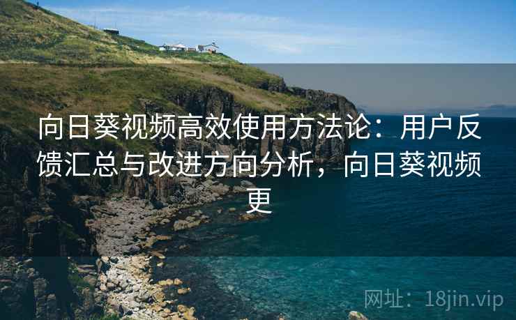 详细阅读:向日葵视频高效使用方法论:用户反馈汇总与改进方向分析,向日葵视频更 向日葵视频高效使用方法论:用户反馈汇总与改进方向分析,向日葵视频更