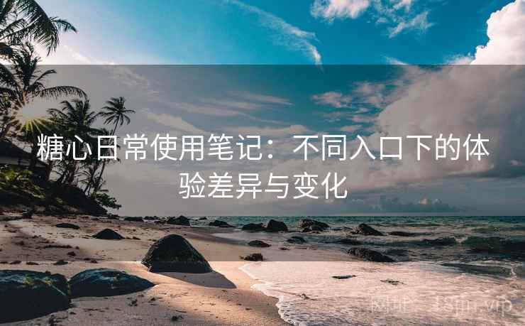 详细阅读:糖心日常使用笔记:不同入口下的体验差异与变化 糖心日常使用笔记:不同入口下的体验差异与变化