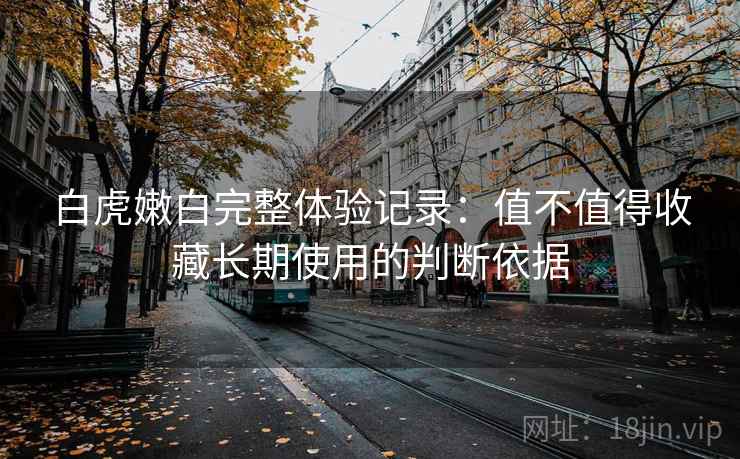 详细阅读:白虎嫩白完整体验记录:值不值得收藏长期使用的判断依据 白虎嫩白完整体验记录:值不值得收藏长期使用的判断依据