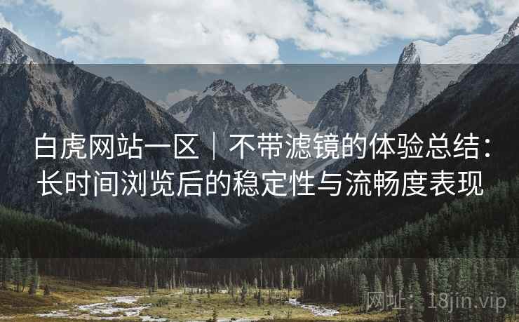 详细阅读:白虎网站一区|不带滤镜的体验总结:长时间浏览后的稳定性与流畅度表现 白虎网站一区|不带滤镜的体验总结:长时间浏览后的稳定性与流畅度表现