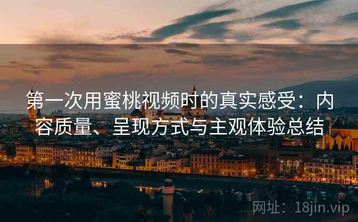 第一次用蜜桃视频时的真实感受：内容质量、呈现方式与主观体验总结