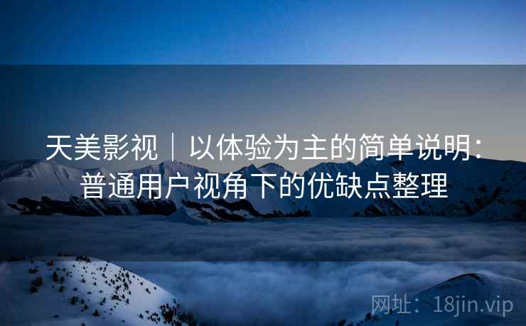 天美影视｜以体验为主的简单说明：普通用户视角下的优缺点整理