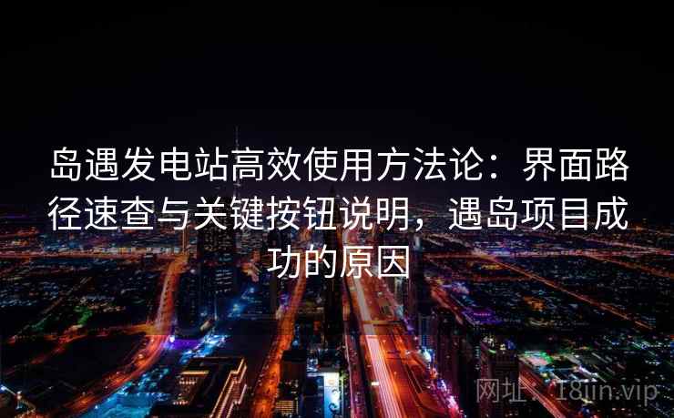岛遇发电站高效使用方法论：界面路径速查与关键按钮说明，遇岛项目成功的原因