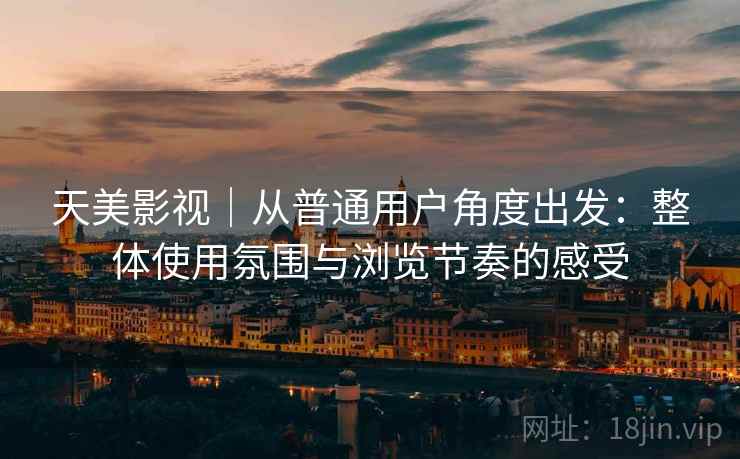 天美影视｜从普通用户角度出发：整体使用氛围与浏览节奏的感受